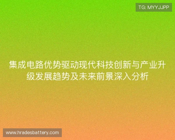 集成电路优势驱动现代科技创新与产业升级发展趋势及未来前景深入分析